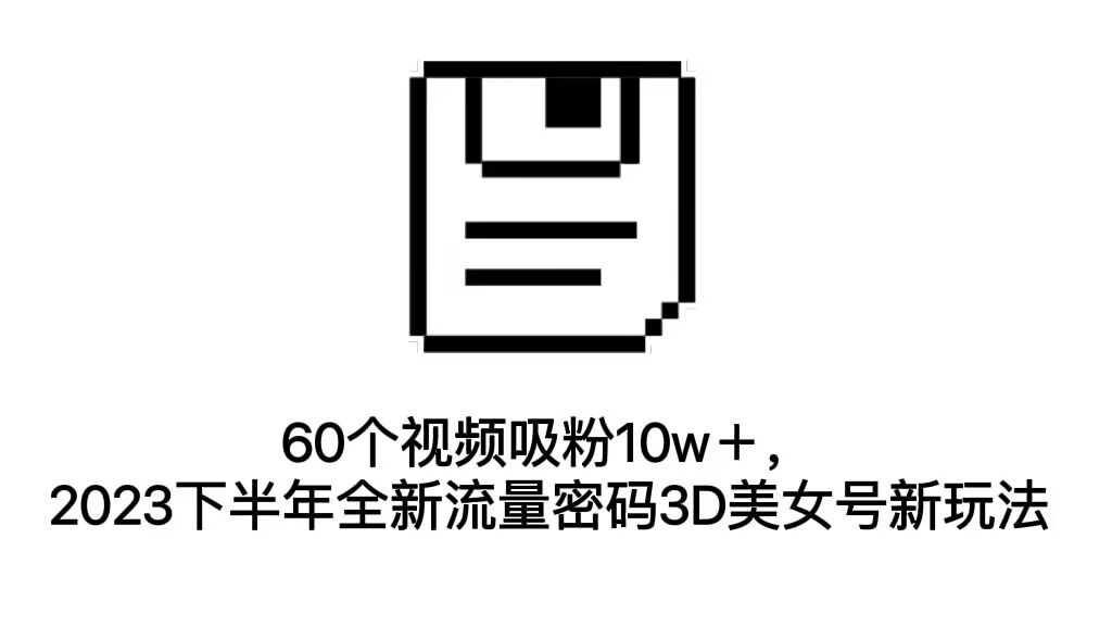 （7139期）60个视频吸粉10w＋，2023下半年全新流量密码3D美女号新玩法（教程+资源）