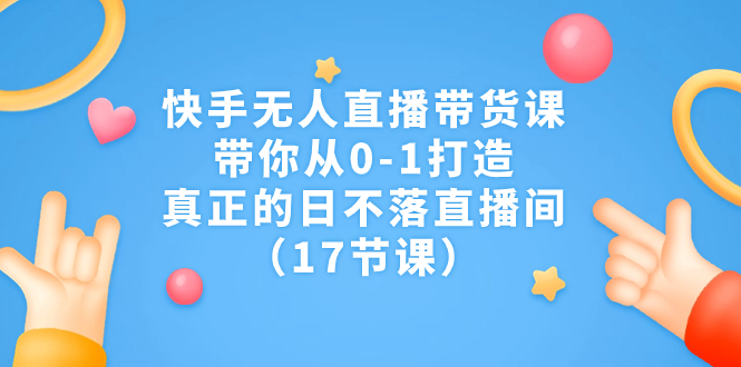 （7118期）快手无人直播带货课，带你从0-1打造，真正的日不落直播间（17节课）