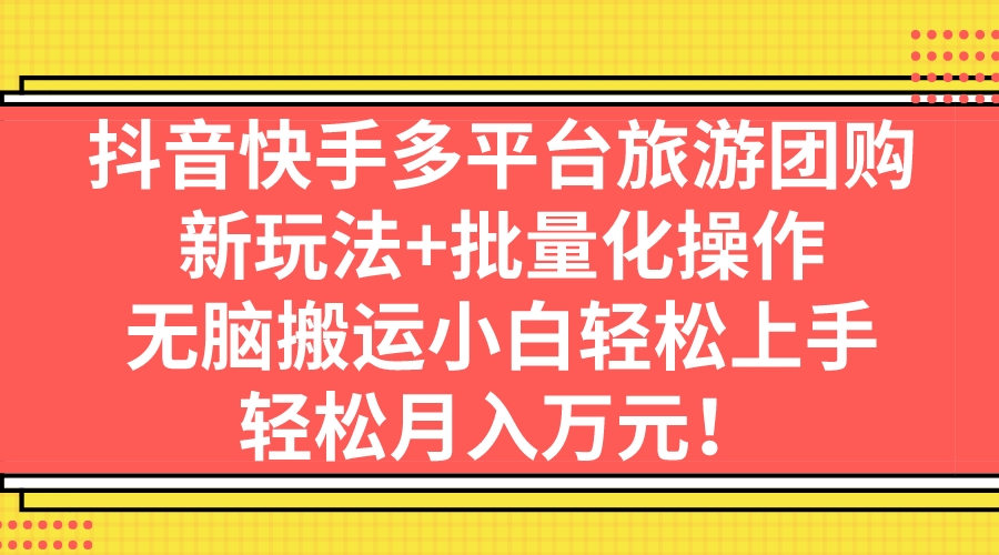 （7116期）抖音快手多平台旅游团购，新玩法+批量化操作，无脑搬运小白轻松上手，轻…