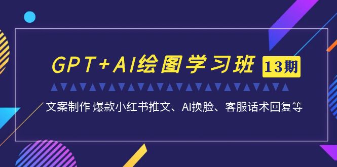 （7157期）GPT+AI绘图学习班【13期更新】 文案制作 爆款小红书推文、AI换脸、客服话术