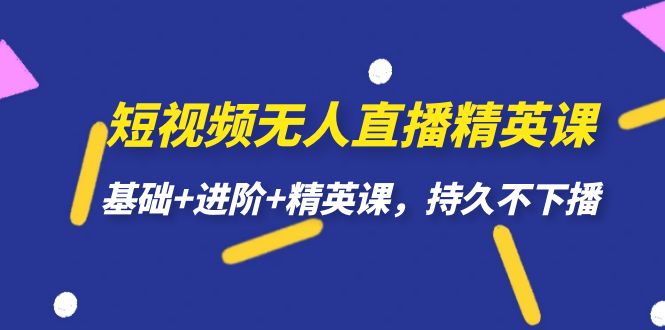 （7203期）短视频无人直播-精英课，基础+进阶+精英课，持久不下播