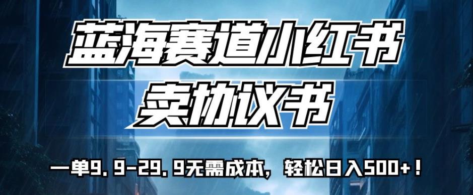 蓝海赛道小红书卖协议书，一单9.9-29.9无需成本，轻松日入500+!【揭秘】