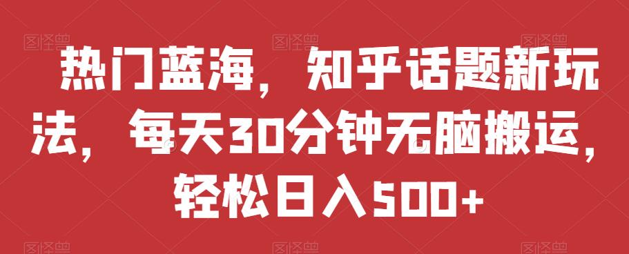 热门蓝海，知乎话题新玩法，每天30分钟无脑搬运，轻松日入500+【揭秘】