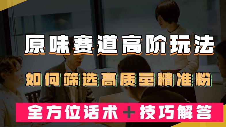 短视频原味赛道高阶玩法，如何筛选高质量精准粉？全方位话术＋技巧解答【揭秘】