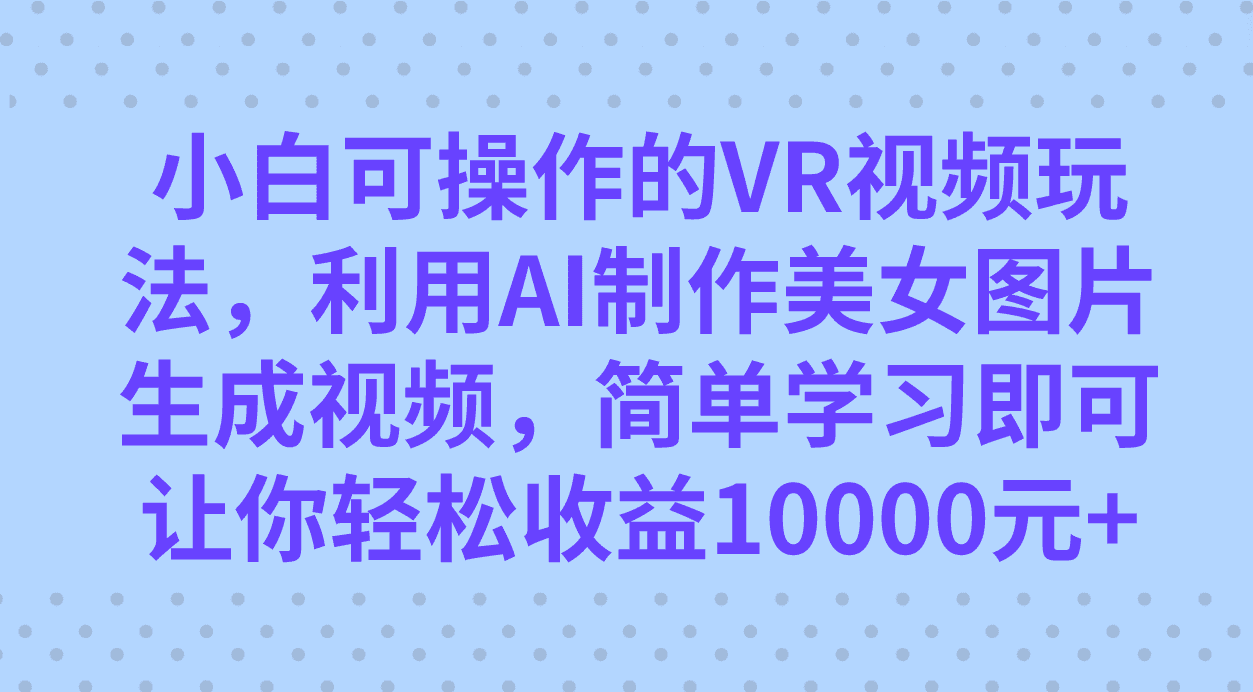 （7452期）小白可操作的VR视频玩法，利用AI制作美女图片生成视频，你轻松收益10000+