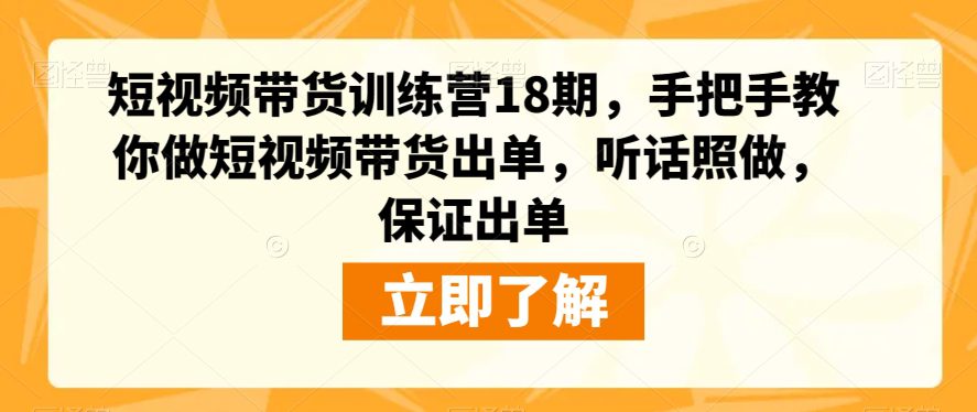 短视频带货训练营18期，手把手教你做短视频带货出单，听话照做，保证出单