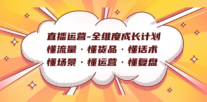 （7552期）直播运营-全维度成长计划 懂流量·懂货品·懂话术·懂场景·懂运营·懂复盘