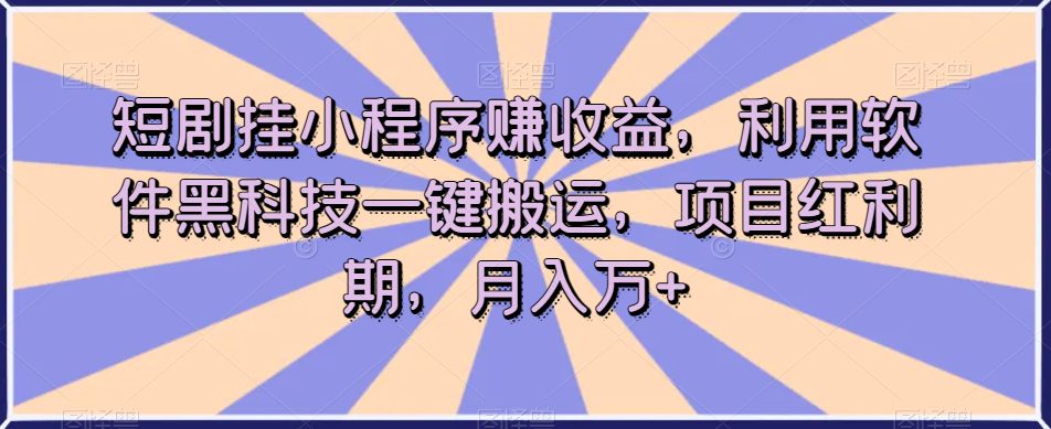 短剧挂小程序赚收益，利用软件黑科技一键搬运，项目红利期，月入万+【揭秘】