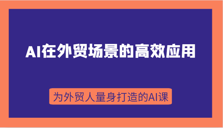 AI在外贸场景的高效应用，从入门到进阶，从B端应用到C端应用，为外贸人量身打造的AI课