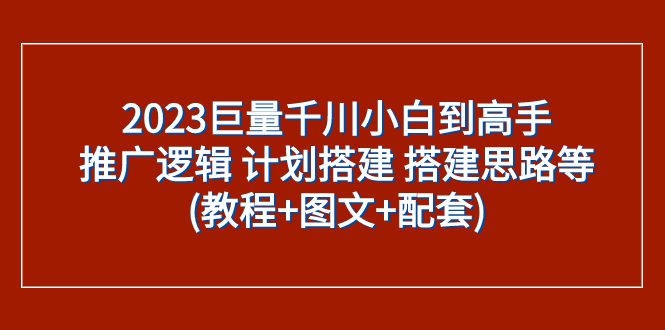 （7662期）2023巨量千川小白到高手：推广逻辑 计划搭建 搭建思路等(教程+图文+配套)