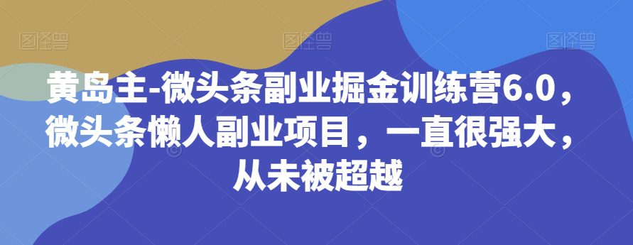 黄岛主-微头条副业掘金训练营6.0，微头条懒人副业项目，一直很强大，从未被超越