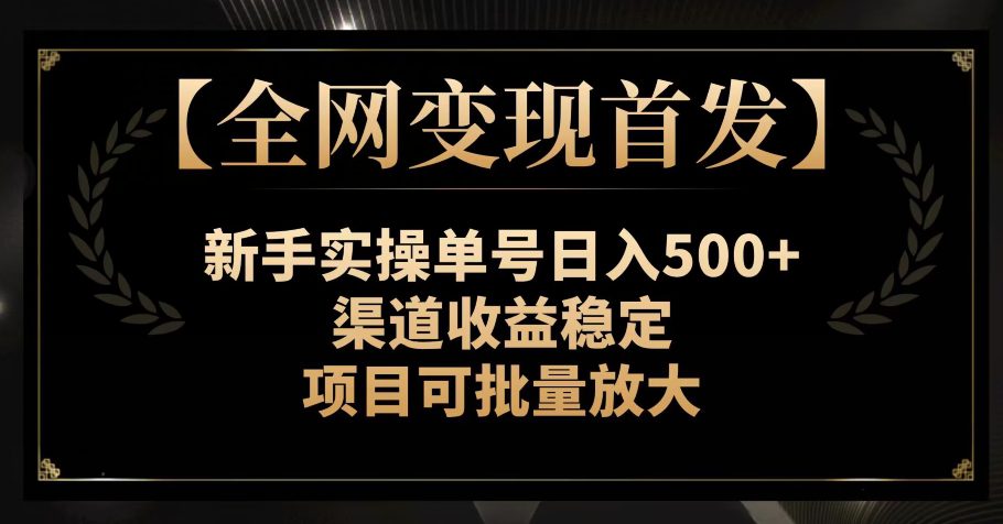 【全网变现首发】新手实操单号日入500+，渠道收益稳定，项目可批量放大【揭秘】