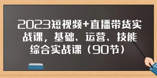 2023短视频+直播带货实战课，基础、运营、技能综合实操课（97节）