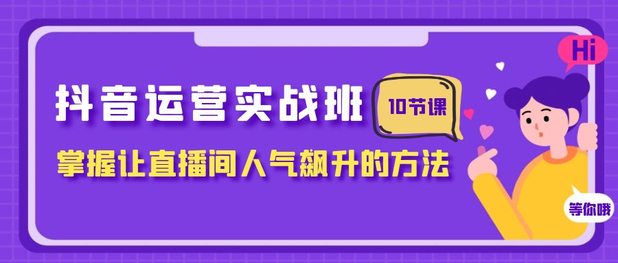 （7959期）抖音运营实战班，掌握让直播间人气飙升的方法（10节课）