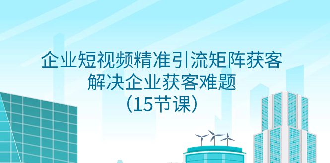 （7983期）企业短视频精准引流矩阵获客，解决企业获客难题（15节课）