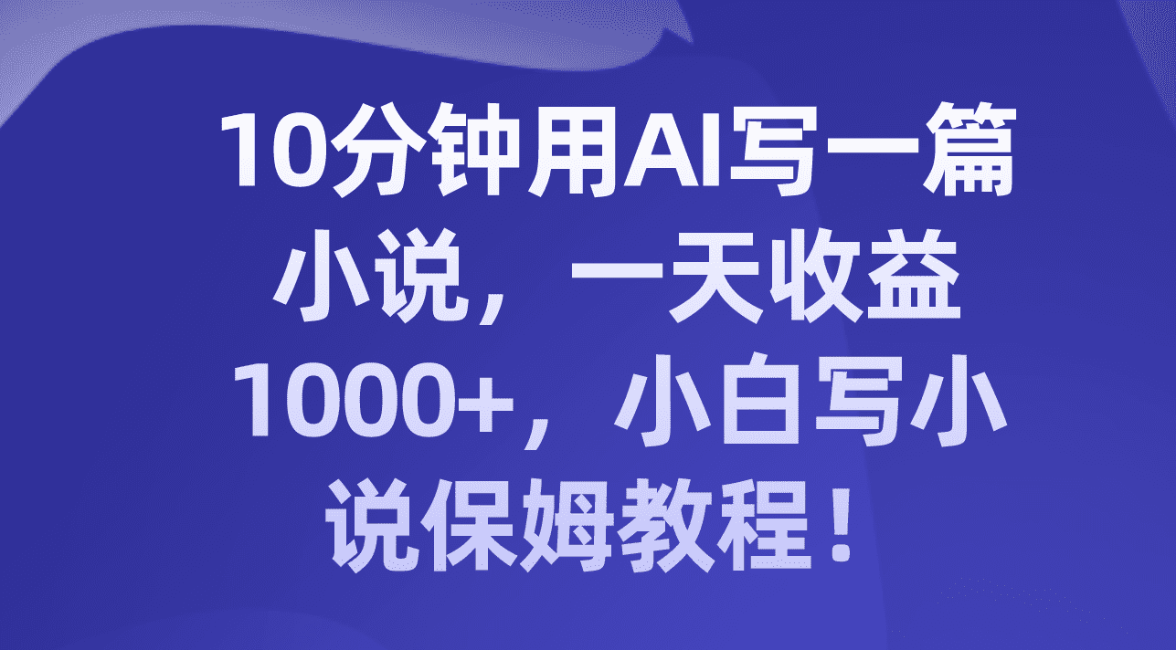 （8008期）10分钟用AI写一篇小说，一天收益1000+，小白写小说保姆教程！