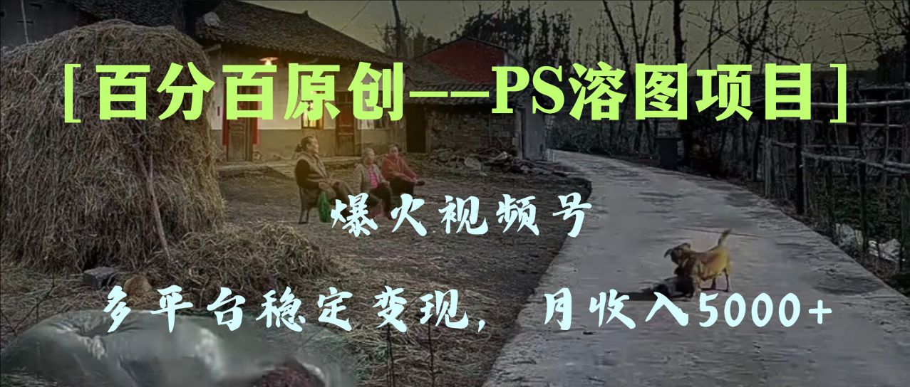 （8086期）百分百原创，多平台稳定变现5000+，爆火视频号的PS溶图项目，手把手教你…