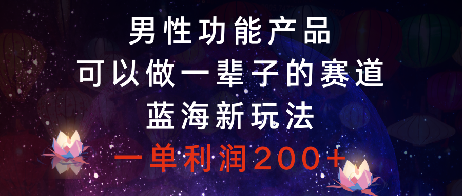 （8354期）男性功能产品，可以做一辈子的赛道，蓝海新玩法，一单利润200+