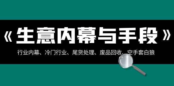 （8437期）生意内幕·与手段：行业内幕、冷门行业、尾货处理、废品回收、空手套白狼..