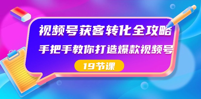 视频号获客转化全攻略，手把手教你打造爆款视频号（19节课）