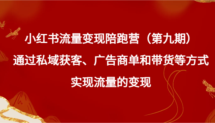 小红书流量变现陪跑营（第九期）通过私域获客、广告商单和带货等方式实现流量变现