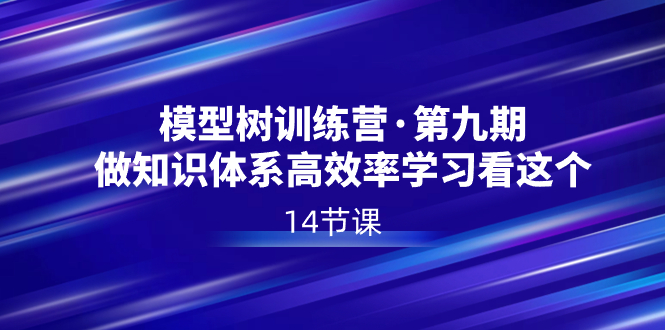 （8725期）模型树特训营·第九期，做知识体系高效率学习看这个（14节课）