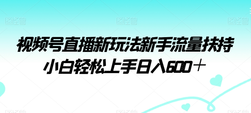 视频号直播新玩法新手流量扶持小白轻松上手日入600＋