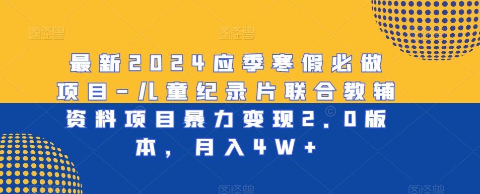 最新2024应季寒假必做项目-儿童纪录片联合教辅资料项目暴力变现2.0版本，月入4W+