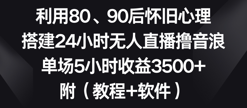 利用80、90后怀旧心理，搭建24小时无人直播撸音浪，单场5小时收益3500+（教程+软件）