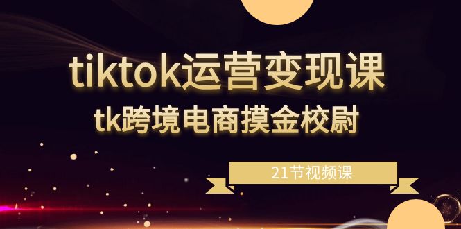 （8848期）tiktok运营变现课，tk跨境电商摸金校尉（21节视频课）