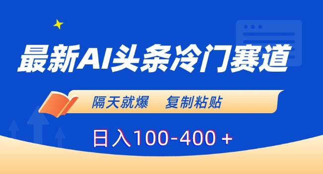 最新AI头条冷门赛道，隔天就爆，复制粘贴日入100-400＋