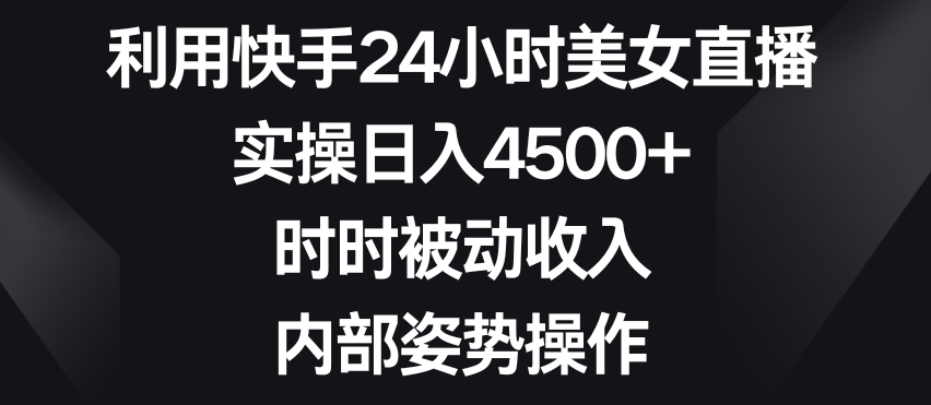 利用快手24小时美女直播，实操日入4500+，时时被动收入，内部姿势操作