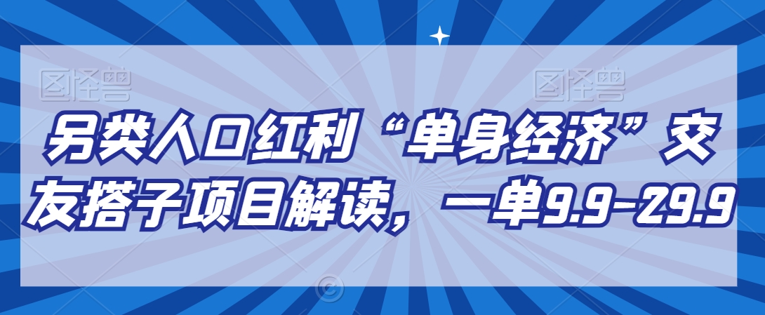 另类人口红利“单身经济”交友搭子项目解读，一单9.9-29.9