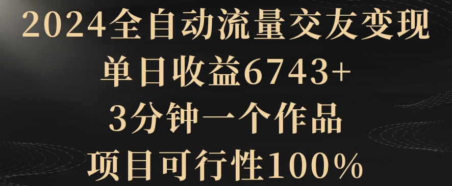 2024全自动流量交友变现，单日收益6743+，3分钟一个作品，项目可行性100%