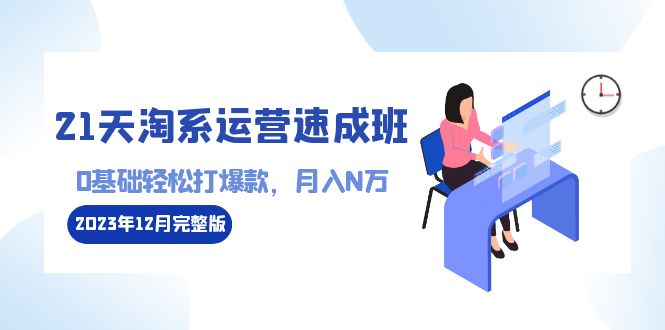 （8910期）21天淘系运营-速成班2023年12月完整版：0基础轻松打爆款，月入N万-110节课