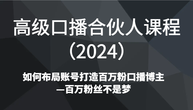 高级口播合伙人课程（2024）如何布局账号打造百万粉口播博主—百万粉丝不是梦