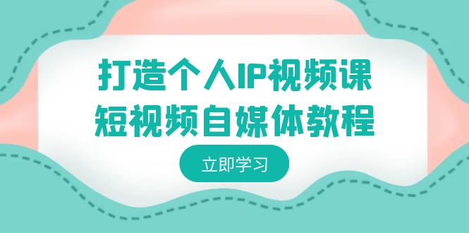 打造个人IP视频课-短视频自媒体教程，个人IP如何定位，如何变现