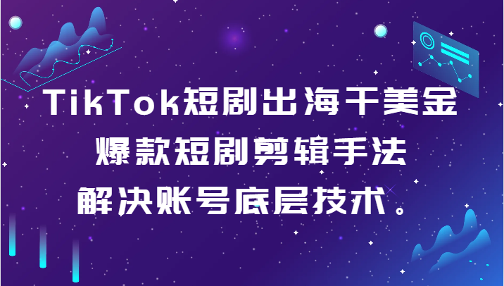 TikTok短剧出海干美金-爆款短剧剪辑手法，解决账号底层技术。