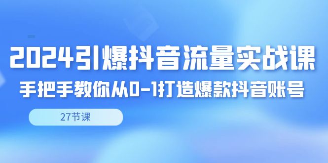 （8951期）2024引爆·抖音流量实战课，手把手教你从0-1打造爆款抖音账号（27节）