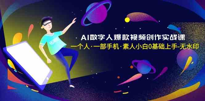 AI数字人爆款视频创作实战课，一个人一部手机·素人小白0基础上手