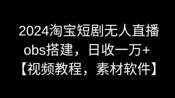 2024淘宝短剧无人直播，obs搭建，日收一万+【视频教程+素材+软件】