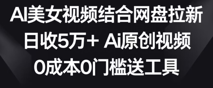 AI美女视频结合网盘拉新，日收5万+两分钟一条Ai原创视频，0成本0门槛送工具