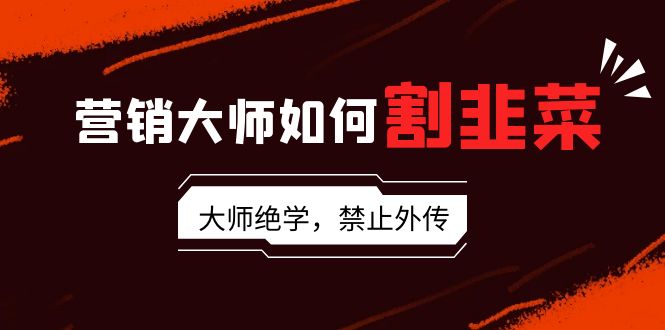 （9049期）营销大师如何割韭菜：流量大师/讲故事大师/话术大师/卖货大师/成交大师/…