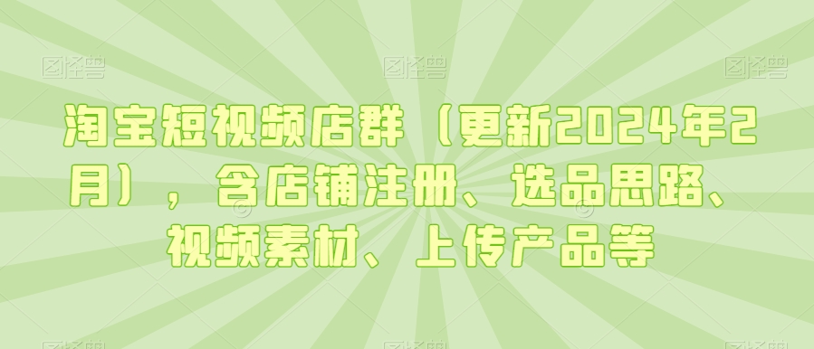 淘宝短视频店群（更新2024年2月），含店铺注册、选品思路、视频素材、上传产品等