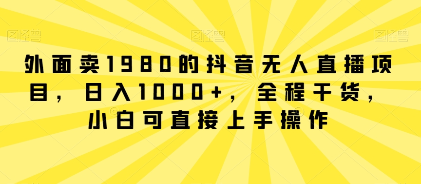 外面卖1980的抖音无人直播项目，日入1000+，全程干货，小白可直接上手操作