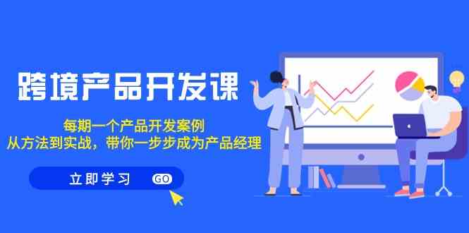 跨境产品开发课，每期一个产品开发案例，从方法到实战，带你成为产品经理