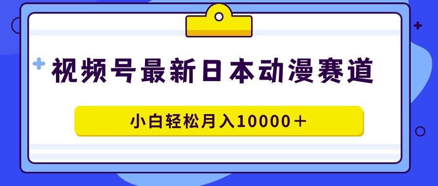 （9176期）视频号日本动漫蓝海赛道，100%原创，小白轻松月入10000＋