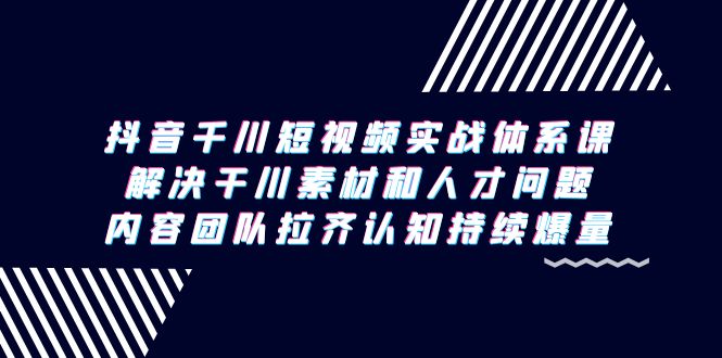 （9174期）抖音千川短视频实战体系课，解决干川素材和人才问题，内容团队拉齐认知…