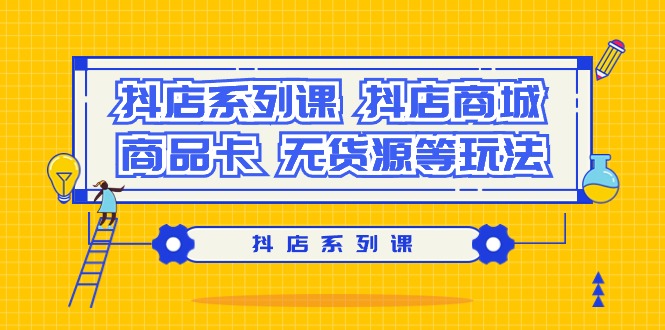 (9231期）抖店系列课，​抖店商城、商品卡、无货源等玩法