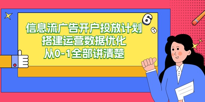 （9253期）信息流-广告开户投放计划搭建运营数据优化，从0-1全部讲清楚